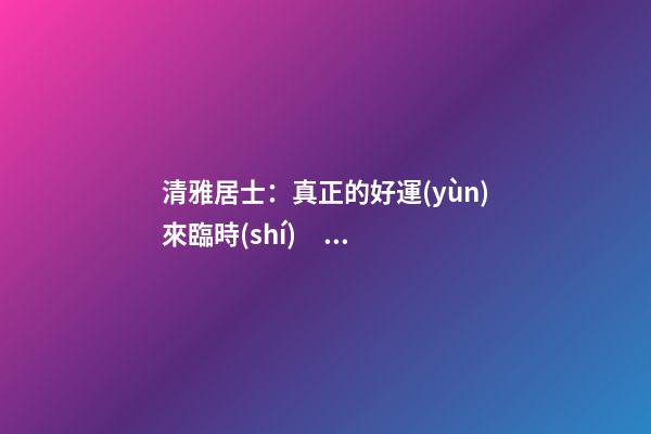 清雅居士：真正的好運(yùn)來臨時(shí)，會(huì)有什么樣的感覺？